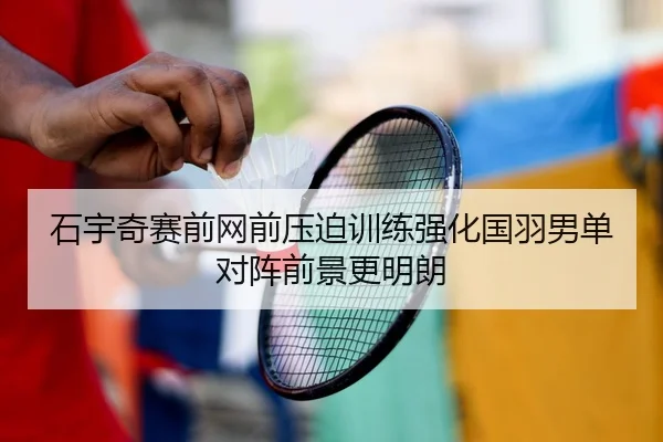 石宇奇赛前网前压迫训练强化国羽男单对阵前景更明朗