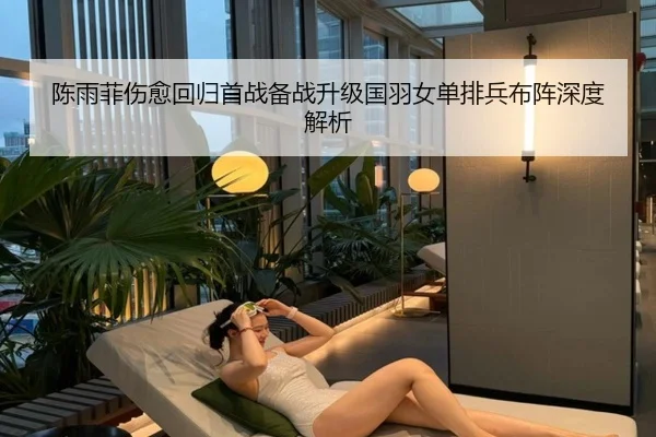 陈雨菲伤愈回归首战备战升级国羽女单排兵布阵深度解析