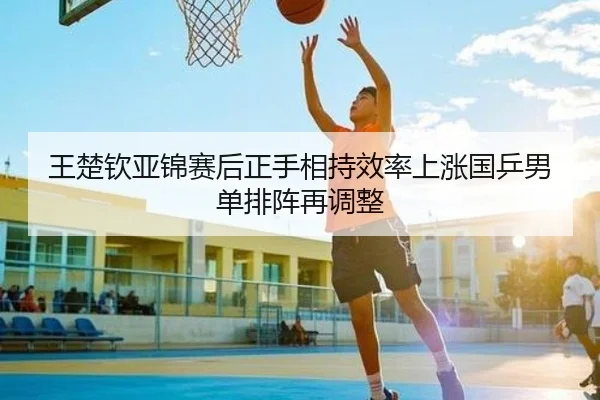王楚钦亚锦赛后正手相持效率上涨国乒男单排阵再调整